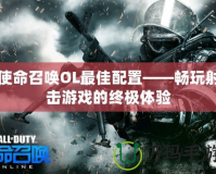 使命召喚OL最佳配置——暢玩射擊游戲的終極體驗