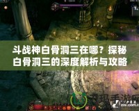 斗戰(zhàn)神白骨洞三在哪？探秘白骨洞三的深度解析與攻略