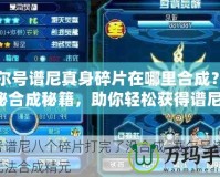 賽爾號譜尼真身碎片在哪里合成？揭秘合成秘籍，助你輕松獲得譜尼！