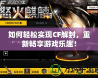 如何輕松實(shí)現(xiàn)CF解封，重新暢享游戲樂趣！