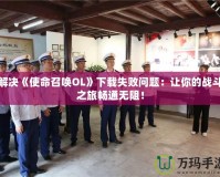 解決《使命召喚OL》下載失敗問題：讓你的戰(zhàn)斗之旅暢通無阻！