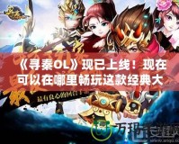 《尋秦OL》現(xiàn)已上線！現(xiàn)在可以在哪里暢玩這款經(jīng)典大作？