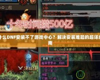 為什么DNF安裝不了游戲中心？解決安裝難題的超詳細(xì)指南