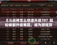 《斗戰(zhàn)神怎么快速升級70？輕松破解升級難題，成為游戲頂尖高手！》