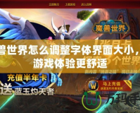 魔獸世界怎么調(diào)整字體界面大小，讓游戲體驗更舒適