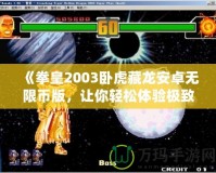 《拳皇2003臥虎藏龍安卓無限幣版，讓你輕松體驗(yàn)極致對(duì)戰(zhàn)樂趣！》