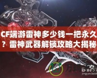 CF端游雷神多少錢一把永久？雷神武器解鎖攻略大揭秘！