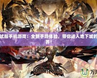 DNF測試服手機游戲：全新手游體驗，帶你進入地下城的奇幻世界！