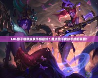 LOL猴子哪款皮膚手感最好？盤點猴子皮膚手感的真相！