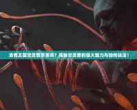洛克王國(guó)空靈獸厲害嗎？揭秘空靈獸的強(qiáng)大魅力與獨(dú)特玩法！