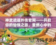 神武逍遙外傳官網(wǎng)——開(kāi)啟你的仙俠之旅，重燃心中的激情！