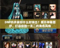 DNF內(nèi)衣裝扮什么時候出？揭開神秘面紗，打造你獨一無二的角色風(fēng)格