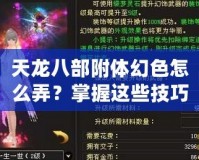 天龍八部附體幻色怎么弄？掌握這些技巧，輕松變身江湖傳奇！
