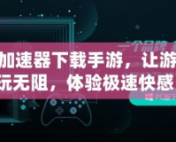 360加速器下載手游，讓游戲暢玩無阻，體驗極速快感！