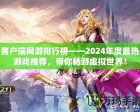 客戶端網(wǎng)游排行榜——2024年度最熱游戲推薦，帶你暢游虛擬世界！