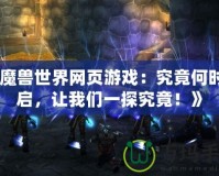 《魔獸世界網(wǎng)頁游戲：究竟何時開啟，讓我們一探究竟！》