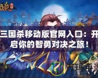 三國(guó)殺移動(dòng)版官網(wǎng)入口：開(kāi)啟你的智勇對(duì)決之旅！