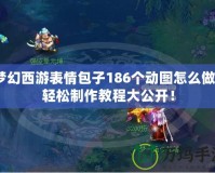 夢幻西游表情包子186個動圖怎么做？輕松制作教程大公開！