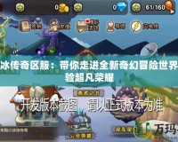 小冰冰傳奇區(qū)服：帶你走進全新奇幻冒險世界，體驗超凡榮耀