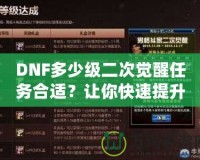 DNF多少級(jí)二次覺(jué)醒任務(wù)合適？讓你快速提升角色戰(zhàn)力的關(guān)鍵時(shí)刻！
