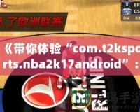 《帶你體驗(yàn)“com.t2ksports.nba2k17android”：暢玩經(jīng)典籃球，感受超強(qiáng)現(xiàn)實(shí)體驗(yàn)！》