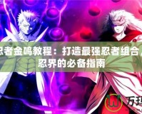 火影忍者金鳴教程：打造最強忍者組合，稱霸忍界的必備指南