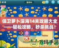保衛(wèi)蘿卜深海14關(guān)攻略大全——輕松攻略，秒殺挑戰(zhàn)！