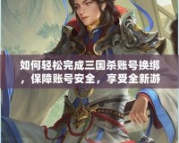 如何輕松完成三國(guó)殺賬號(hào)換綁，保障賬號(hào)安全，享受全新游戲體驗(yàn)