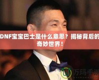 DNF寶寶巴士是什么意思？揭秘背后的奇妙世界！