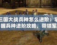 三國大戰(zhàn)兵種怎么進(jìn)階：掌握兵種進(jìn)階攻略，帶領(lǐng)軍隊橫掃千軍！