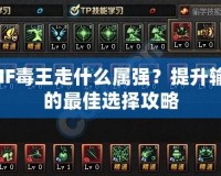 DNF毒王走什么屬?gòu)?qiáng)？提升輸出的最佳選擇攻略
