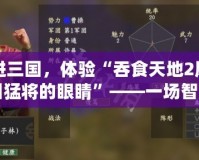 走進(jìn)三國(guó)，體驗(yàn)“吞食天地2鳳舞三國(guó)猛將的眼睛”——一場(chǎng)智慧與策略的巔峰對(duì)決