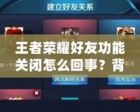 王者榮耀好友功能關閉怎么回事？背后的真相揭曉！