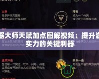 武器大師天賦加點圖解視頻：提升游戲?qū)嵙Φ年P(guān)鍵利器
