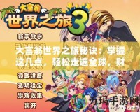 大富翁世界之旅秘訣：掌握這幾點，輕松走遍全球，財富自由不再遙不可及！