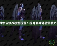 魔獸世界怎么修改模型位置？提升游戲體驗的技巧與方法！