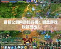 最新公測網(wǎng)游排行榜：哪些游戲脫穎而出？