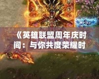 《英雄聯(lián)盟周年慶時(shí)間：與你共度榮耀時(shí)刻，慶祝游戲傳奇的輝煌》