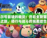 賽爾號能騎的精靈：開啟全新冒險之旅，騎行與戰(zhàn)斗的完美結(jié)合