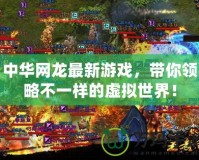 中華網(wǎng)龍最新游戲，帶你領(lǐng)略不一樣的虛擬世界！