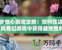 步步驚心游戲攻略：如何在這款古風(fēng)奇幻游戲中獲得最終勝利？