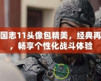 三國(guó)志11頭像包精美，經(jīng)典再現(xiàn)，暢享個(gè)性化戰(zhàn)斗體驗(yàn)