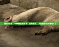 《最終幻想13PS5版震撼來襲：經(jīng)典重生，次世代的極致體驗！》