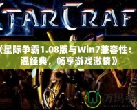 《星際爭霸1.08版與Win7兼容性：重溫經(jīng)典，暢享游戲激情》