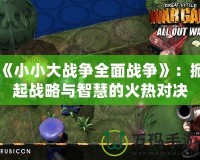 《小小大戰(zhàn)爭(zhēng)全面戰(zhàn)爭(zhēng)》：掀起戰(zhàn)略與智慧的火熱對(duì)決