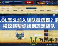 LOL怎么加入戰(zhàn)隊(duì)微信群？輕松攻略幫你找到理想戰(zhàn)隊(duì)