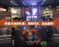 穿越火線團隊賽：激燃對決，超越極限！