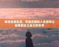 體驗全新生活，沉浸式模擬人生游戲讓你重新定義自己的世界