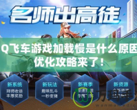 QQ飛車游戲加載慢是什么原因？優(yōu)化攻略來了！