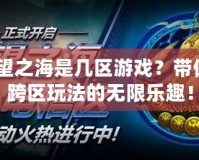 lol守望之海是幾區(qū)游戲？帶你解鎖跨區(qū)玩法的無限樂趣！